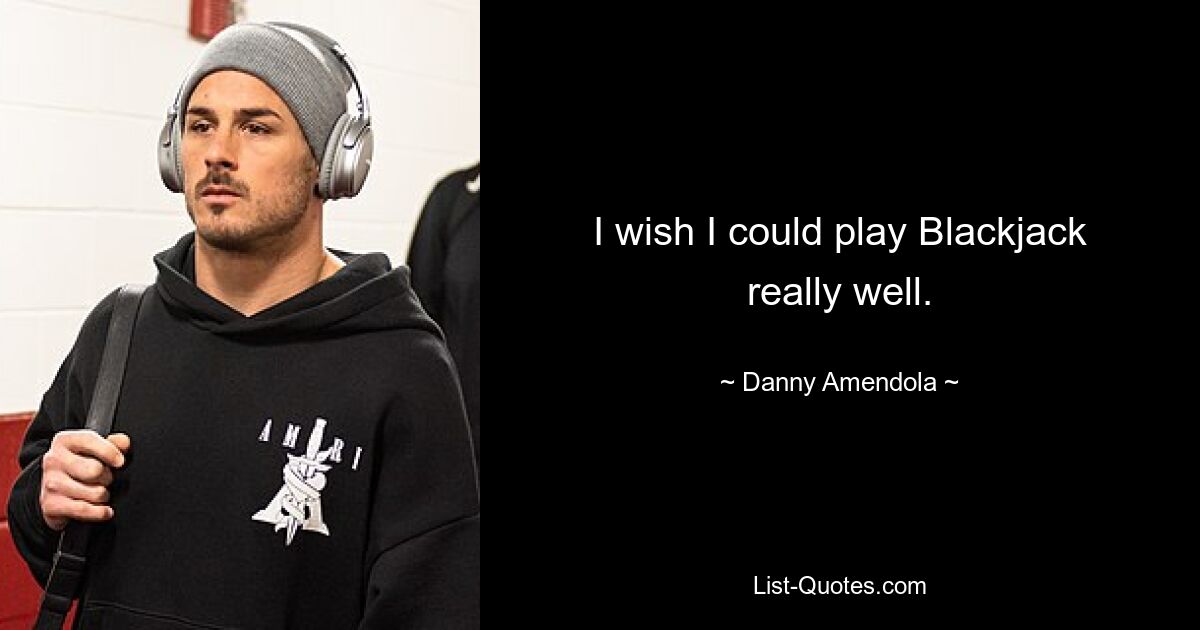 I wish I could play Blackjack really well. — © Danny Amendola