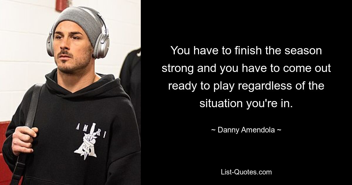 You have to finish the season strong and you have to come out ready to play regardless of the situation you're in. — © Danny Amendola