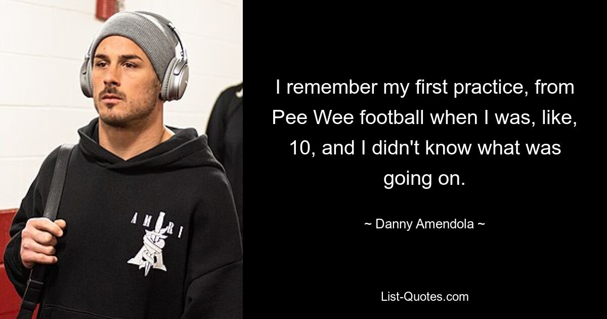 I remember my first practice, from Pee Wee football when I was, like, 10, and I didn't know what was going on. — © Danny Amendola