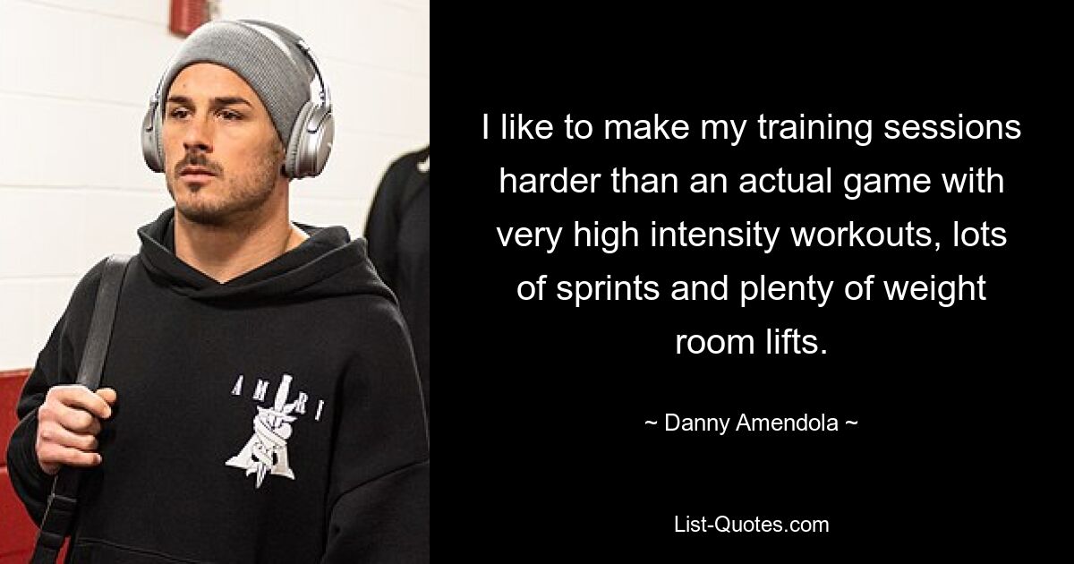 I like to make my training sessions harder than an actual game with very high intensity workouts, lots of sprints and plenty of weight room lifts. — © Danny Amendola