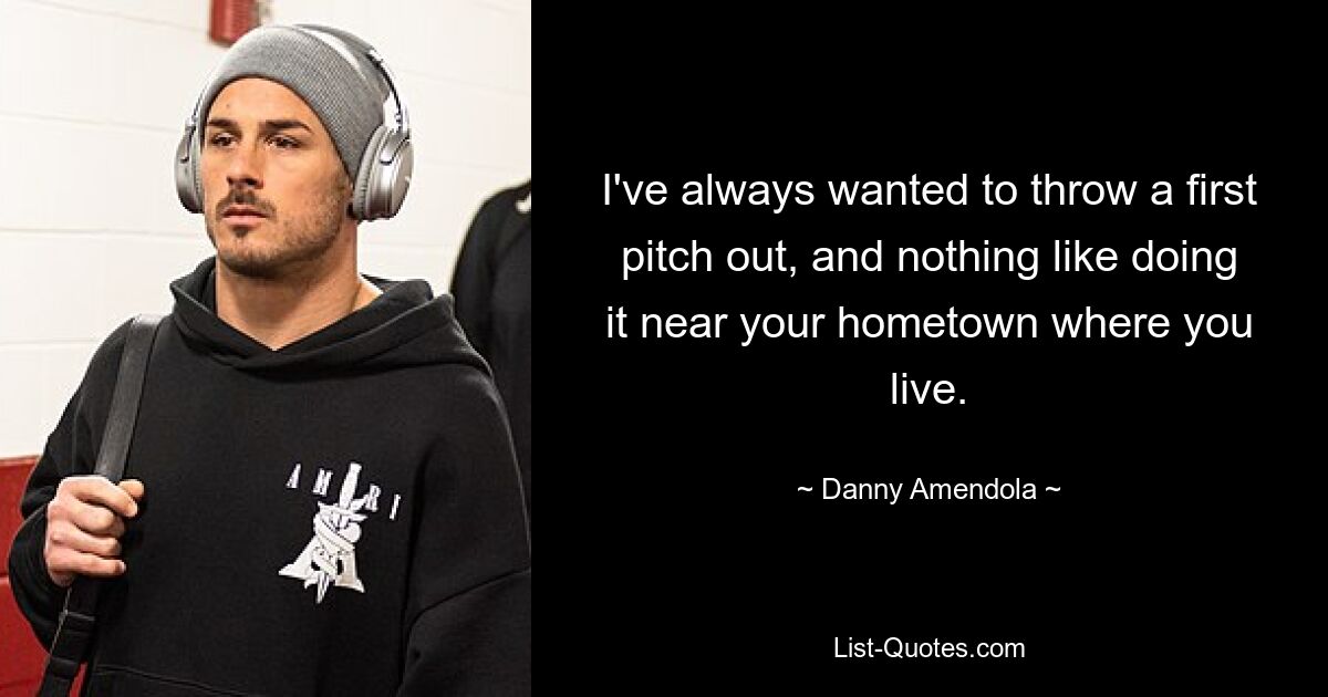 I've always wanted to throw a first pitch out, and nothing like doing it near your hometown where you live. — © Danny Amendola