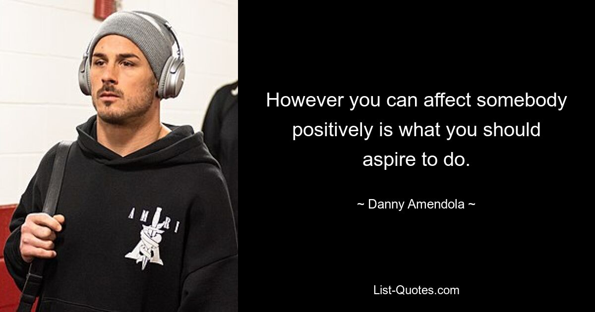 However you can affect somebody positively is what you should aspire to do. — © Danny Amendola