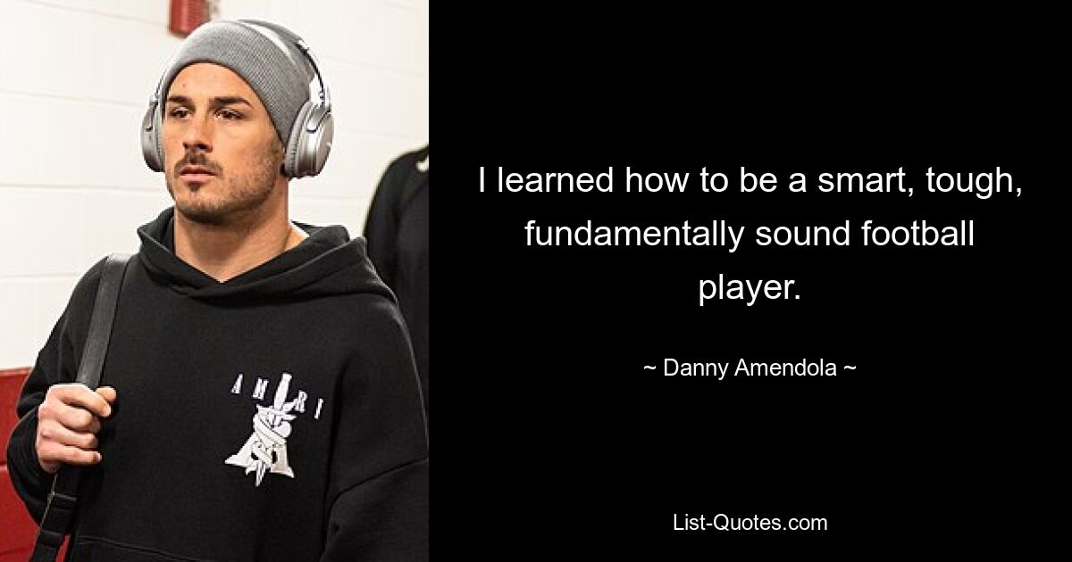 I learned how to be a smart, tough, fundamentally sound football player. — © Danny Amendola