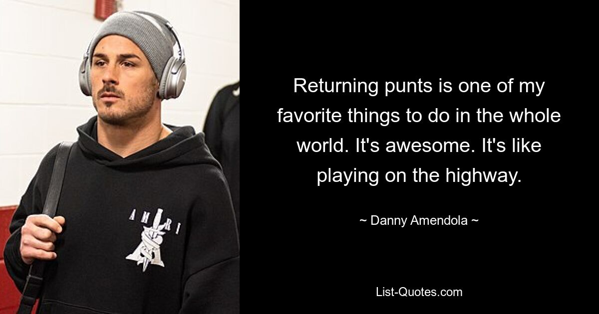 Returning punts is one of my favorite things to do in the whole world. It's awesome. It's like playing on the highway. — © Danny Amendola