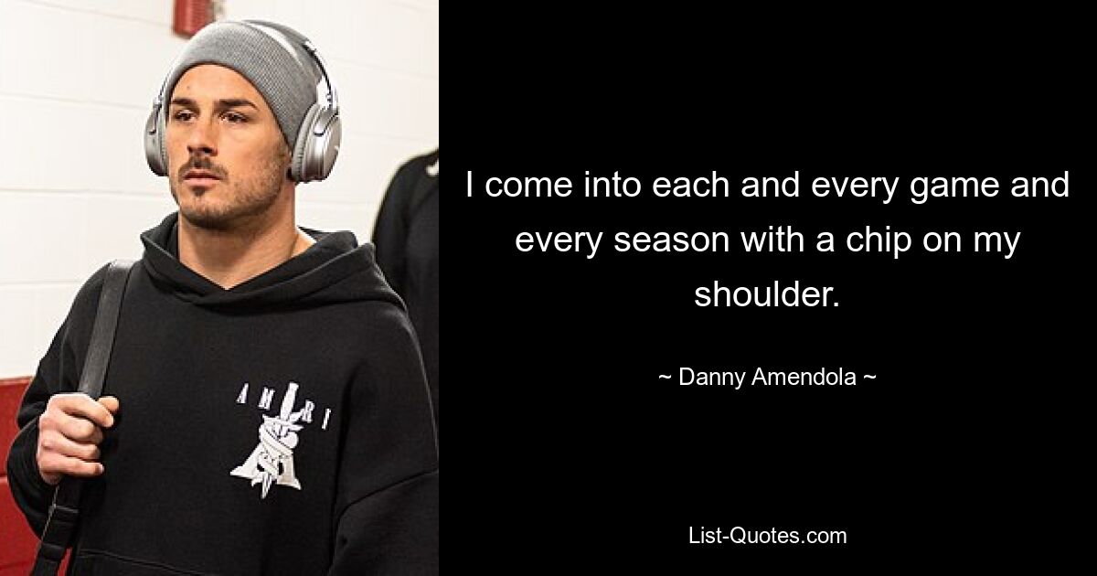 I come into each and every game and every season with a chip on my shoulder. — © Danny Amendola