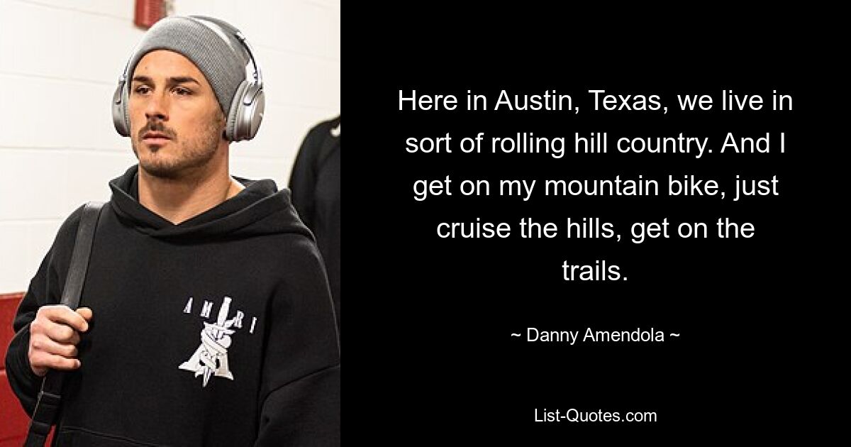 Here in Austin, Texas, we live in sort of rolling hill country. And I get on my mountain bike, just cruise the hills, get on the trails. — © Danny Amendola