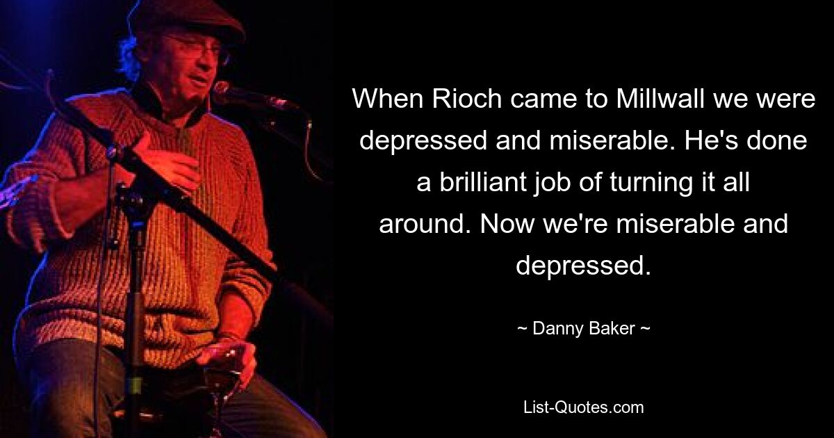 When Rioch came to Millwall we were depressed and miserable. He's done a brilliant job of turning it all around. Now we're miserable and depressed. — © Danny Baker