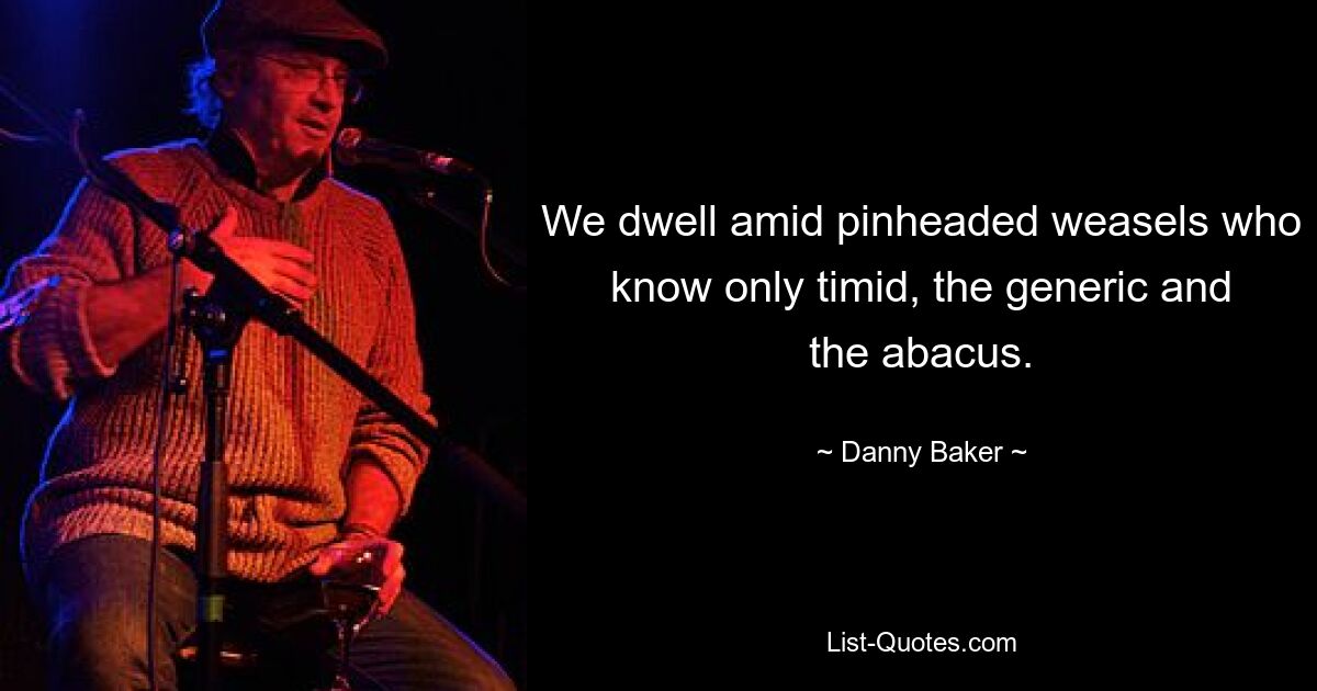 We dwell amid pinheaded weasels who know only timid, the generic and the abacus. — © Danny Baker