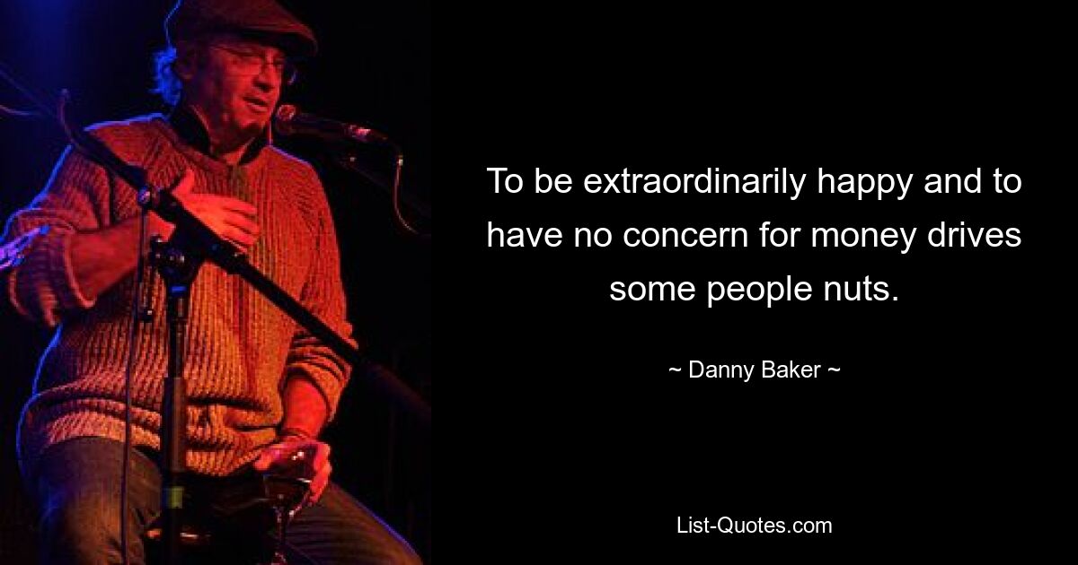 To be extraordinarily happy and to have no concern for money drives some people nuts. — © Danny Baker