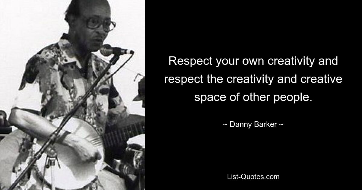 Respect your own creativity and respect the creativity and creative space of other people. — © Danny Barker