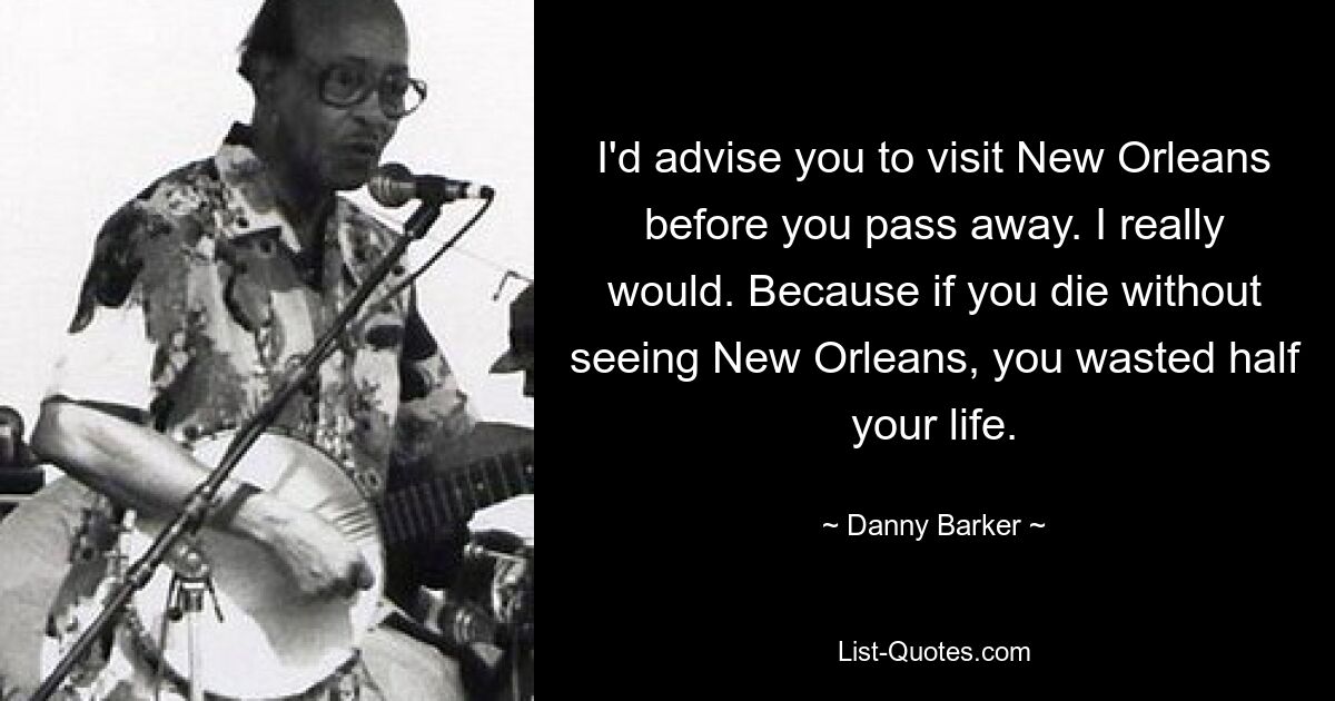 I'd advise you to visit New Orleans before you pass away. I really would. Because if you die without seeing New Orleans, you wasted half your life. — © Danny Barker