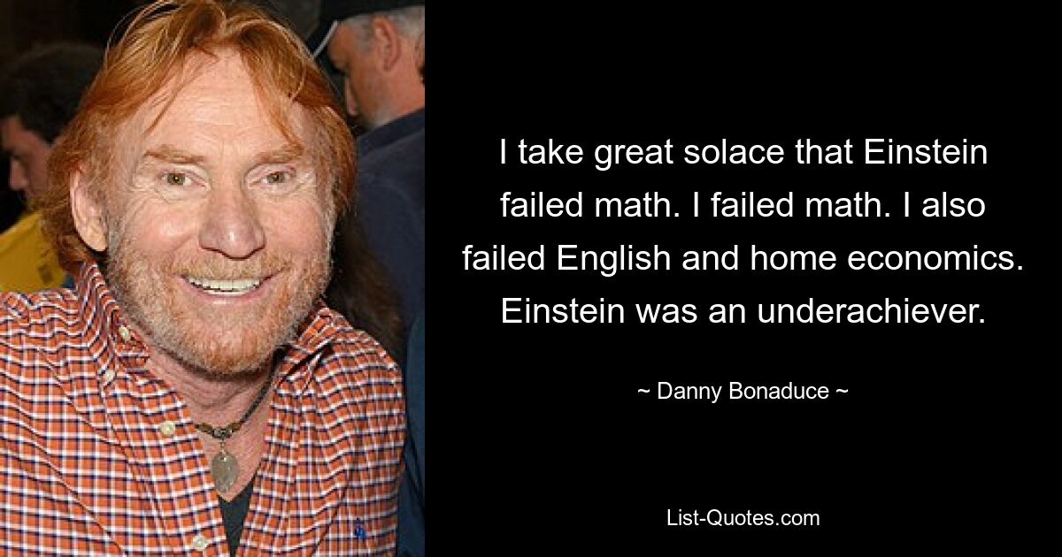 I take great solace that Einstein failed math. I failed math. I also failed English and home economics. Einstein was an underachiever. — © Danny Bonaduce