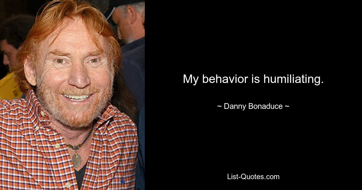 My behavior is humiliating. — © Danny Bonaduce