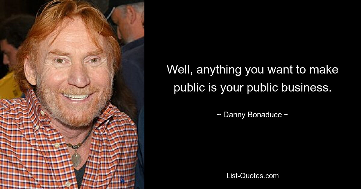 Well, anything you want to make public is your public business. — © Danny Bonaduce