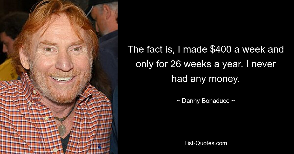 The fact is, I made $400 a week and only for 26 weeks a year. I never had any money. — © Danny Bonaduce