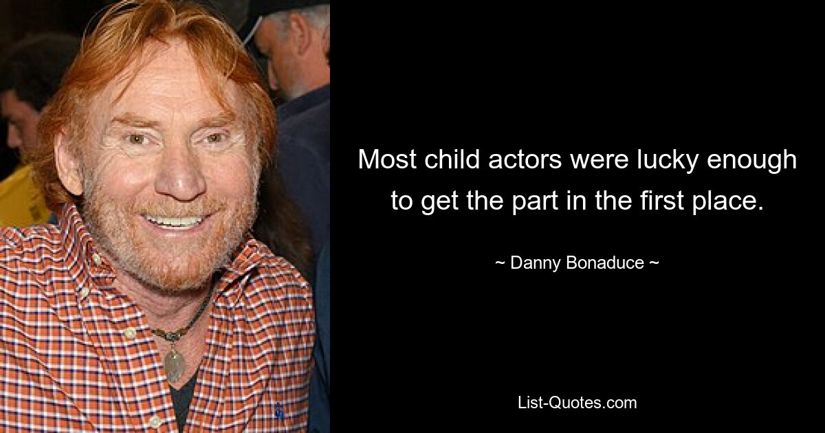 Most child actors were lucky enough to get the part in the first place. — © Danny Bonaduce