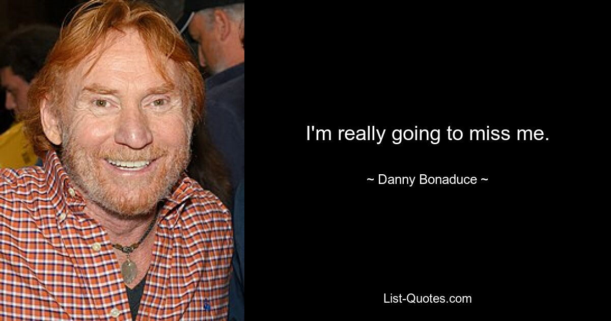 I'm really going to miss me. — © Danny Bonaduce