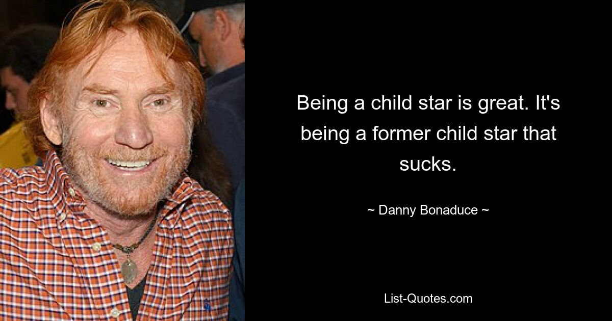 Being a child star is great. It's being a former child star that sucks. — © Danny Bonaduce