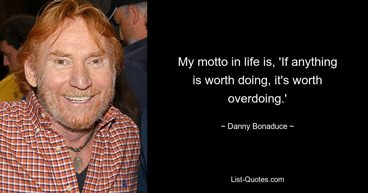 My motto in life is, 'If anything is worth doing, it's worth overdoing.' — © Danny Bonaduce