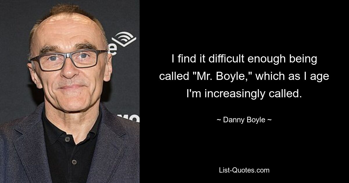 I find it difficult enough being called "Mr. Boyle," which as I age I'm increasingly called. — © Danny Boyle