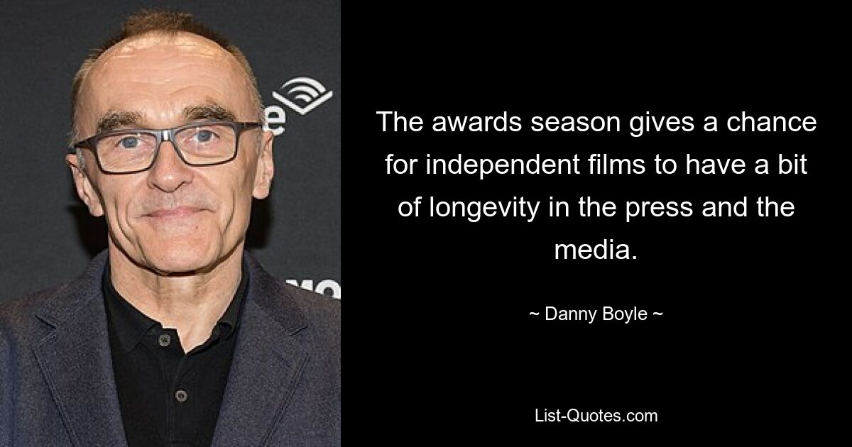 The awards season gives a chance for independent films to have a bit of longevity in the press and the media. — © Danny Boyle