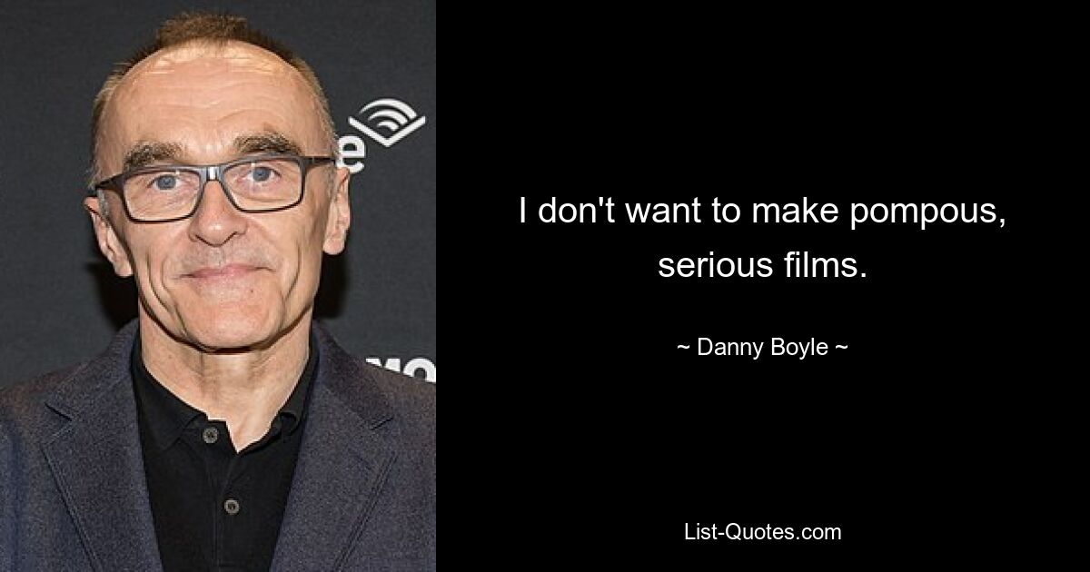 I don't want to make pompous, serious films. — © Danny Boyle