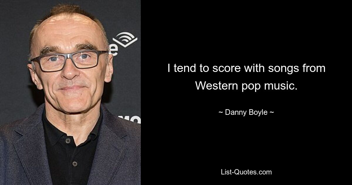 I tend to score with songs from Western pop music. — © Danny Boyle