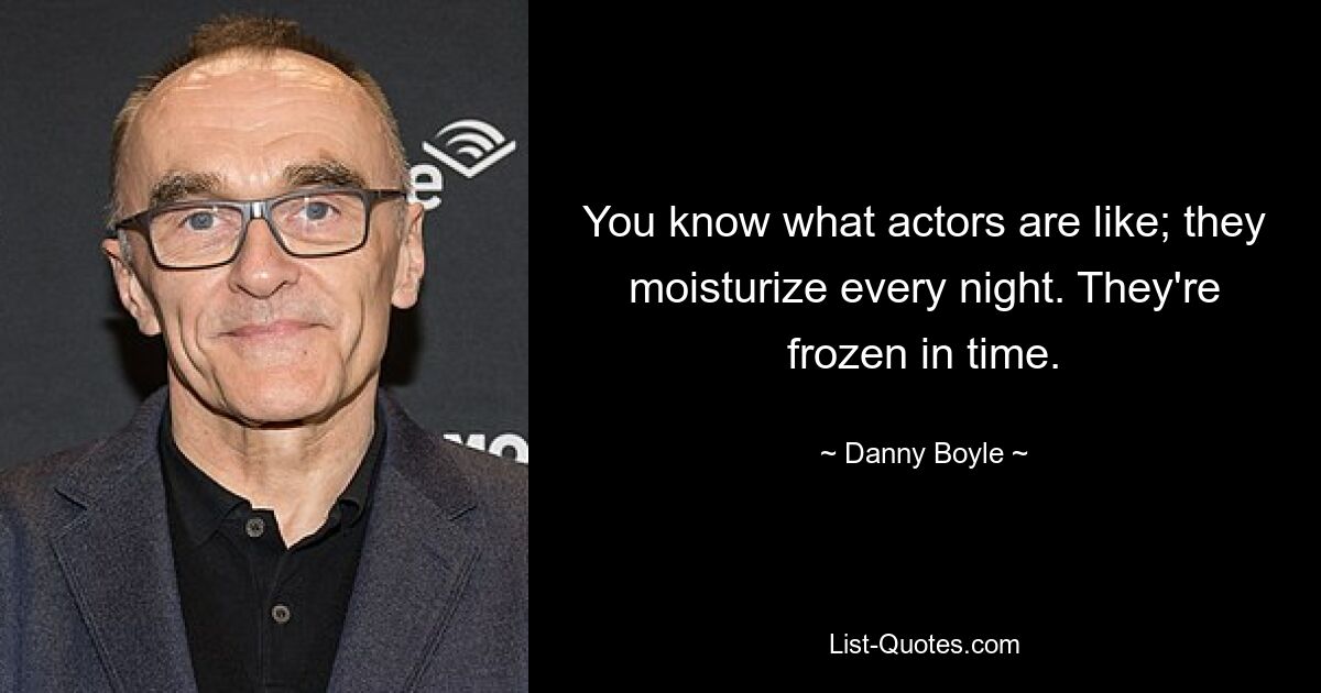 You know what actors are like; they moisturize every night. They're frozen in time. — © Danny Boyle