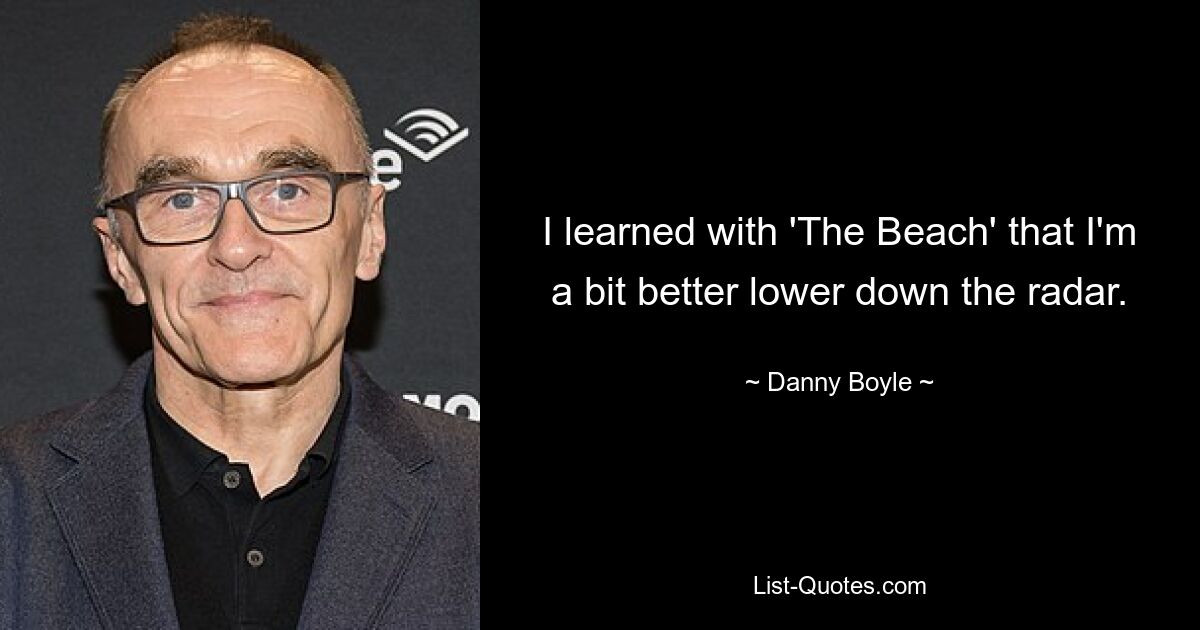 I learned with 'The Beach' that I'm a bit better lower down the radar. — © Danny Boyle