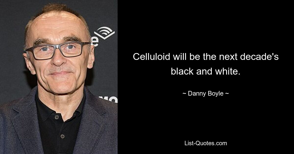 Celluloid will be the next decade's black and white. — © Danny Boyle