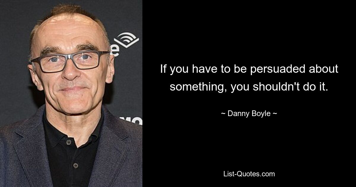 If you have to be persuaded about something, you shouldn't do it. — © Danny Boyle