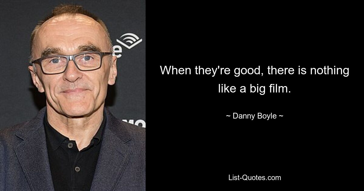 When they're good, there is nothing like a big film. — © Danny Boyle