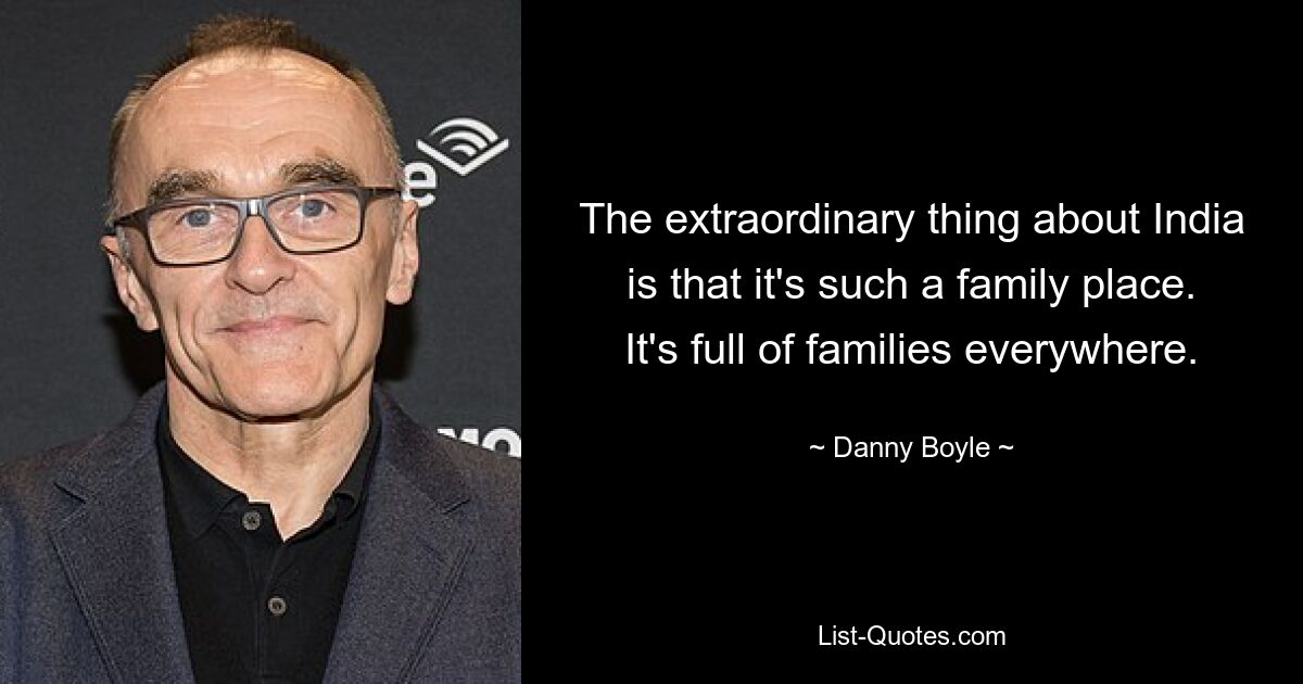 The extraordinary thing about India is that it's such a family place. It's full of families everywhere. — © Danny Boyle