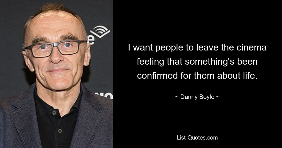 I want people to leave the cinema feeling that something's been confirmed for them about life. — © Danny Boyle