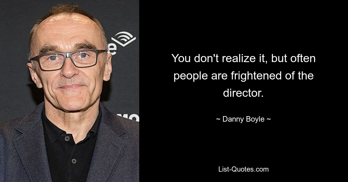 You don't realize it, but often people are frightened of the director. — © Danny Boyle