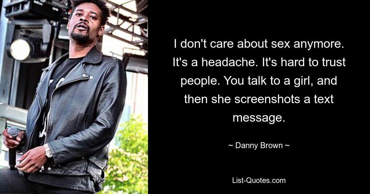 I don't care about sex anymore. It's a headache. It's hard to trust people. You talk to a girl, and then she screenshots a text message. — © Danny Brown