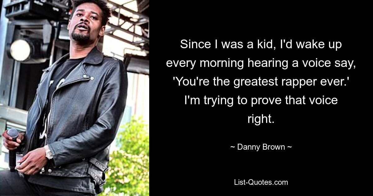 Since I was a kid, I'd wake up every morning hearing a voice say, 'You're the greatest rapper ever.' I'm trying to prove that voice right. — © Danny Brown