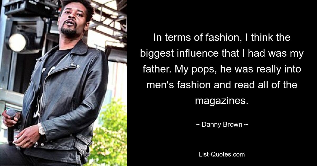 In terms of fashion, I think the biggest influence that I had was my father. My pops, he was really into men's fashion and read all of the magazines. — © Danny Brown