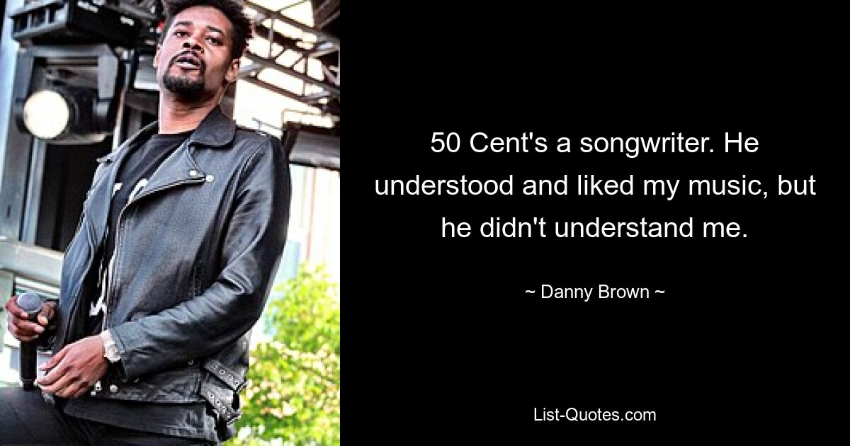 50 Cent's a songwriter. He understood and liked my music, but he didn't understand me. — © Danny Brown