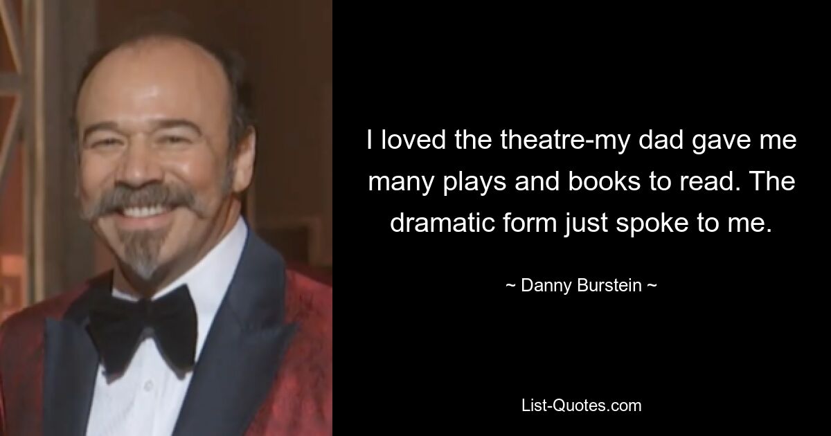 I loved the theatre-my dad gave me many plays and books to read. The dramatic form just spoke to me. — © Danny Burstein