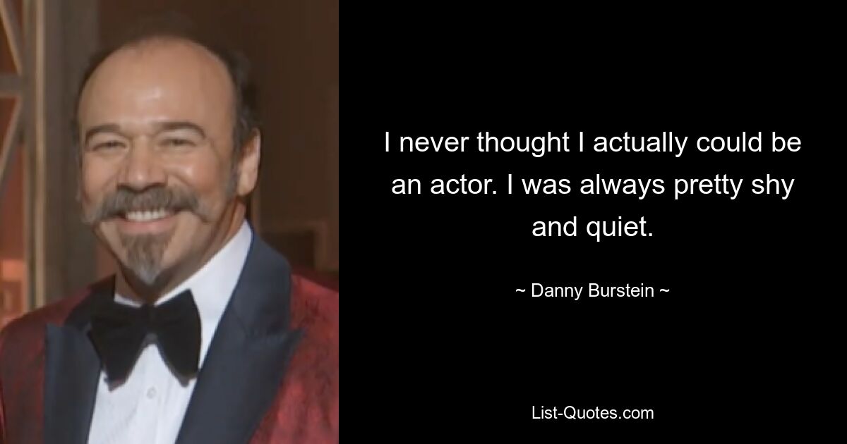 I never thought I actually could be an actor. I was always pretty shy and quiet. — © Danny Burstein