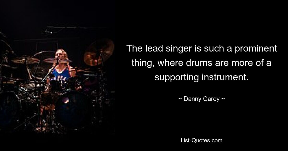 The lead singer is such a prominent thing, where drums are more of a supporting instrument. — © Danny Carey