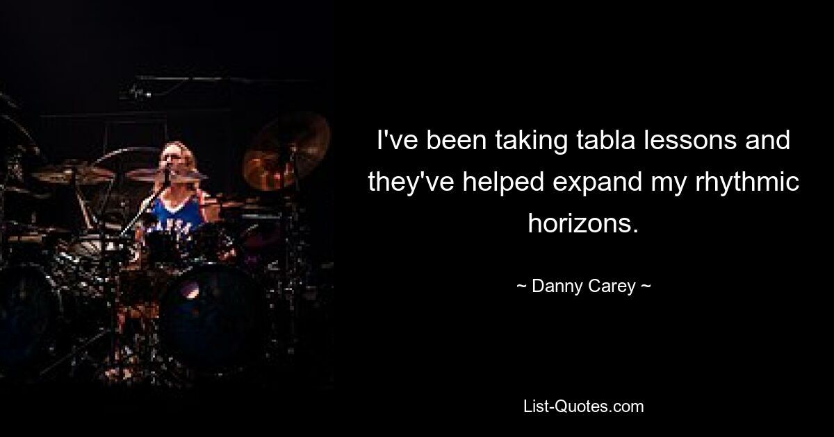 I've been taking tabla lessons and they've helped expand my rhythmic horizons. — © Danny Carey