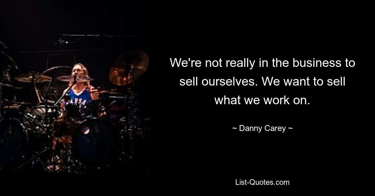 We're not really in the business to sell ourselves. We want to sell what we work on. — © Danny Carey