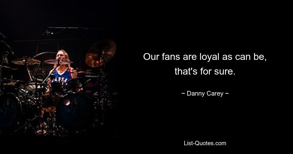 Our fans are loyal as can be, that's for sure. — © Danny Carey