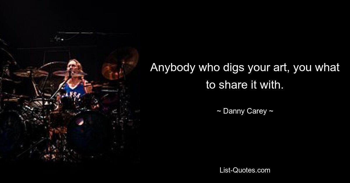 Anybody who digs your art, you what to share it with. — © Danny Carey