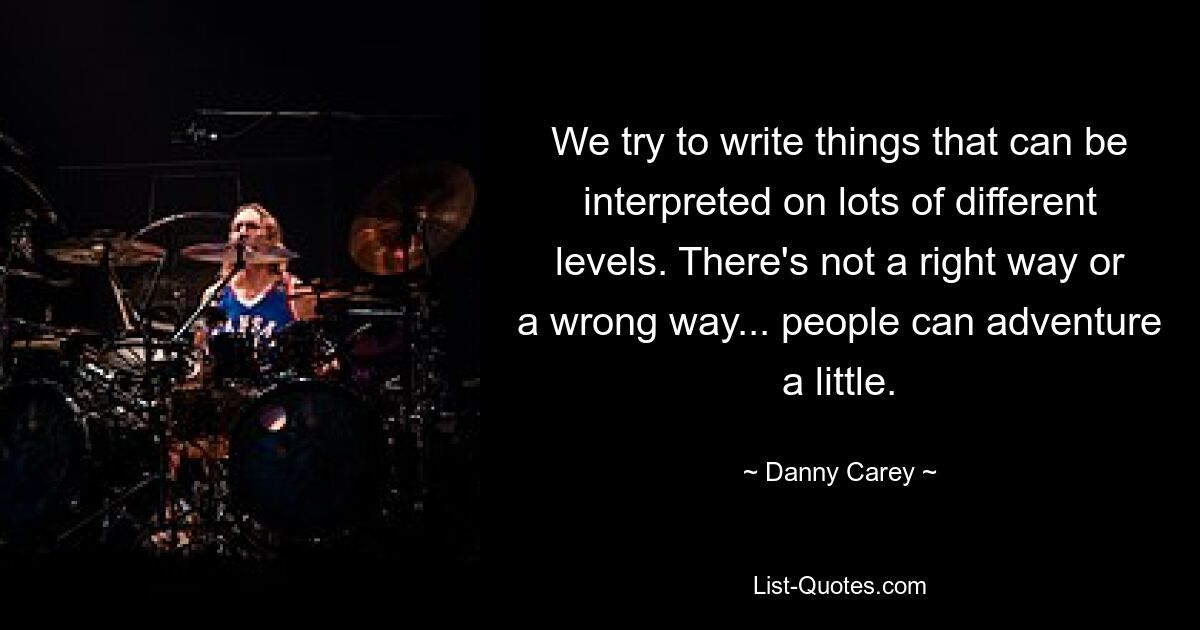 We try to write things that can be interpreted on lots of different levels. There's not a right way or a wrong way... people can adventure a little. — © Danny Carey