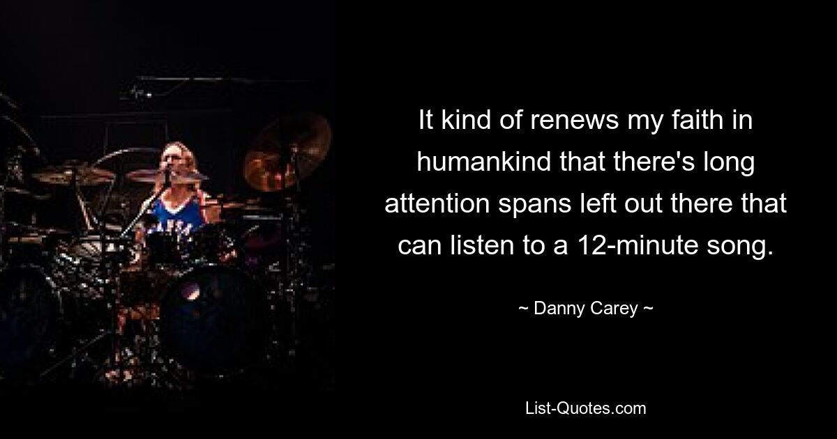 It kind of renews my faith in humankind that there's long attention spans left out there that can listen to a 12-minute song. — © Danny Carey