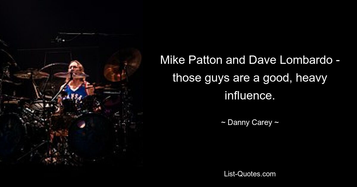 Mike Patton and Dave Lombardo - those guys are a good, heavy influence. — © Danny Carey