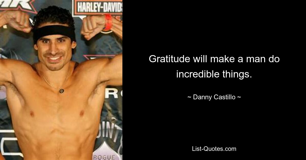 Gratitude will make a man do incredible things. — © Danny Castillo